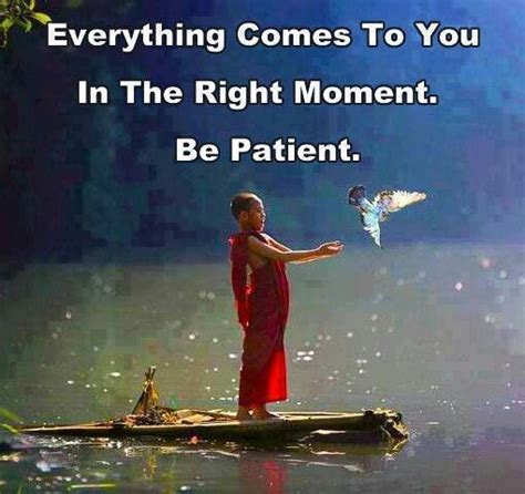 Everything Comes To You In The Right Moment Be Patient Great Quotes