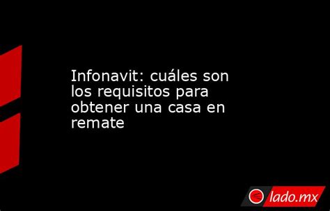 Infonavit Cuáles Son Los Requisitos Para Obtener Una Casa En Remate Lado Mx