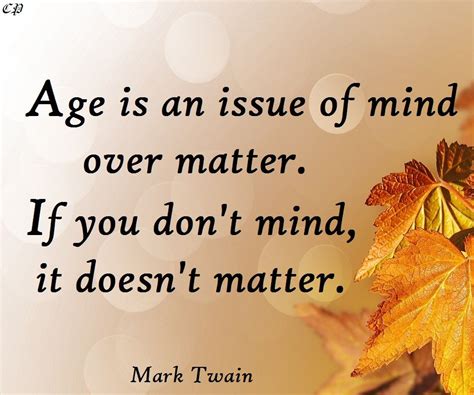 Age Is An Issue Of Mind Over Matter If You Don T Mind It Doesn T