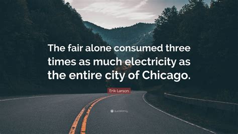 Erik Larson Quote The Fair Alone Consumed Three Times As Much