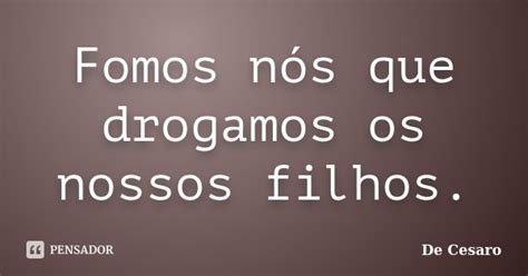 Fomos N S Que Drogamos Os Nossos De Cesaro Pensador