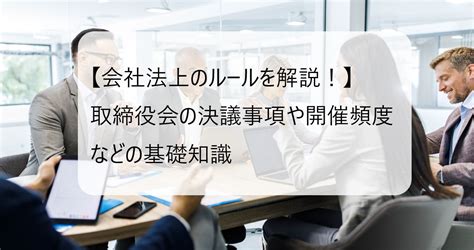 【会社法上のルールを解説！】取締役会の決議事項や開催頻度などの基礎知識 Gmoサインブログ 電子契約ならgmoサイン