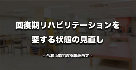 Ⅰ－3 ⑱ 回復期リハビリテーションを要する状態の見直し 令和4年 診療報酬改定情報｜pt Ot Stnet