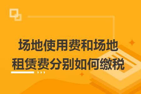 场地使用费和场地租赁费分别如何缴税 丫空间