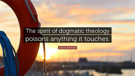 Jeremy Bentham Quote: “The spirit of dogmatic theology poisons anything ...