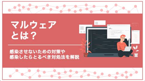 マルウェアとは？感染させないための対策や感染したらとるべき対処法を解説 Librus株式会社