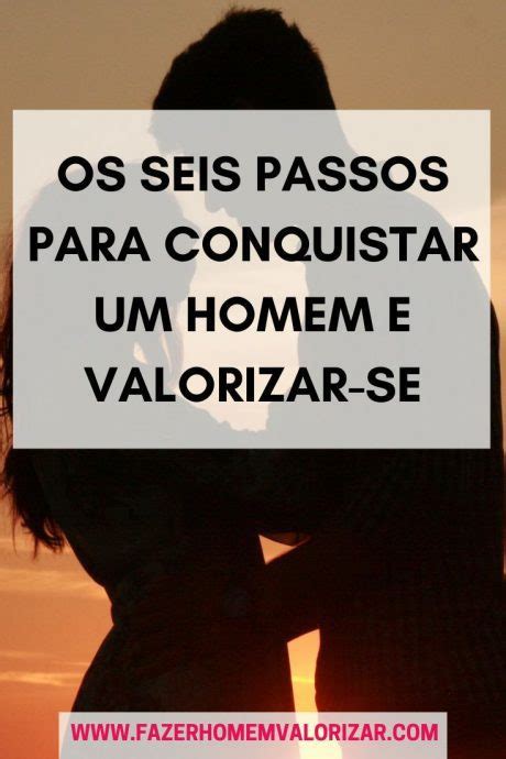 Os Seis Passos Para Conquistar Um Homem E Valorizar Se Fazer Homem