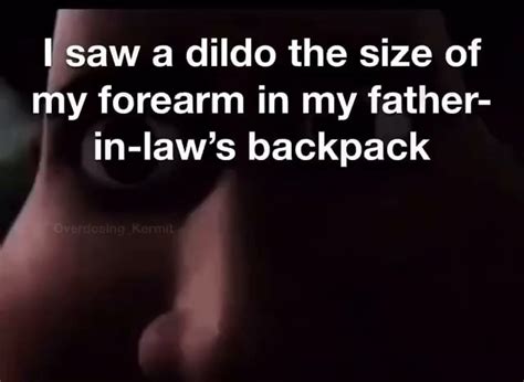 Saw Dildo The Size Of My Forearm In My Father In Law S Backpack IFunny