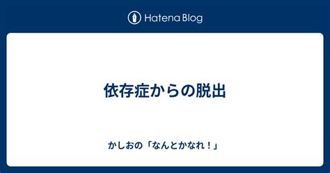 依存症からの脱出 かしおの「なんとかなれ！」