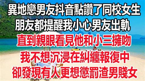 異地戀男友抖音點讚了同校女生，朋友都提醒我小心男友出軌，直到親眼看見他和小三擁吻，不想沉浸在糾纏報復中，卻發現有人更想懲罰渣男賤女爽文