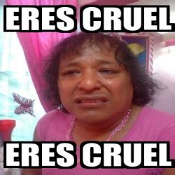 Meme Personalizado Eres Cruel Eres Cruel 4375253