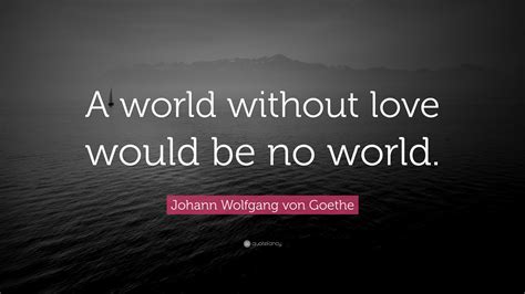 Johann Wolfgang Von Goethe Quote A World Without Love Would Be No World”