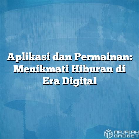 Aplikasi Dan Permainan Menikmati Hiburan Di Era Digital Majalah Gadget