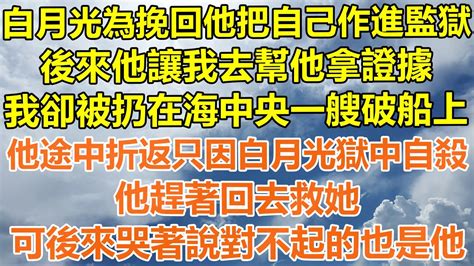 （完結爽文）白月光為挽回他把自己作進監獄，後來他讓我去幫他拿證據，我卻被扔在海中央一艘破船上，他途中折返只因白月光獄中自殺，他趕著回去救她，可後來哭著說對不起的也是他！ 情感 幸福 出軌 家產