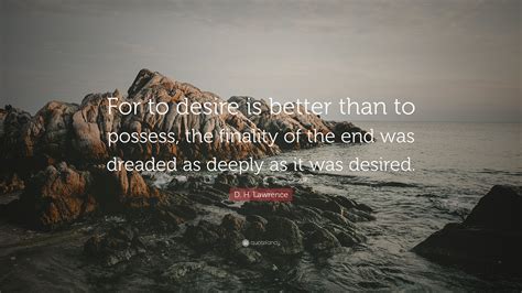 D H Lawrence Quote For To Desire Is Better Than To Possess The