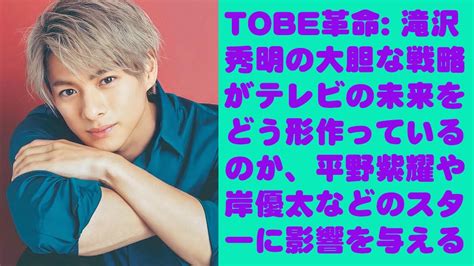 【平野紫耀】tobe革命 滝沢秀明の大胆な戦略がテレビの未来をどう形作っているのか、平野紫耀や岸優太などのスターに影響を与える Magmoe