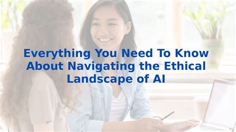 Everything You Need To Know About Navigating The Ethical Landscape Of Ai