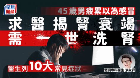 腎衰竭｜45歲男疲累求醫揭腎衰竭需一世洗腎 醫生列10大常見症狀 星島日報