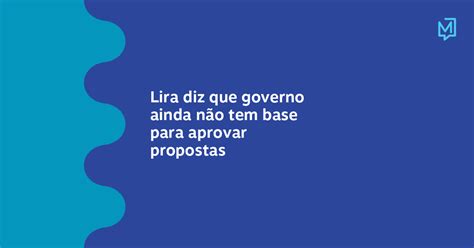 Lira Diz Que Governo Ainda Não Tem Base Para Aprovar Propostas Meio