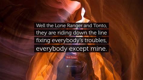 Bob Dylan Quote Well The Lone Ranger And Tonto They Are Riding Down