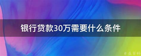 银行贷款30万需要什么条件 业百科