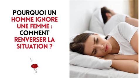 Pourquoi Un Homme Ignore Une Femme Comment Renverser La Situation