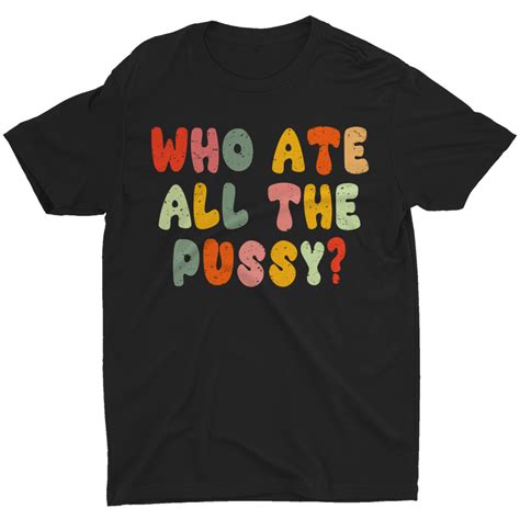 Who Ate All The Pussy Funny Sarcastic Saying Quote Meme Retro Men S T Shirt Tee EBay