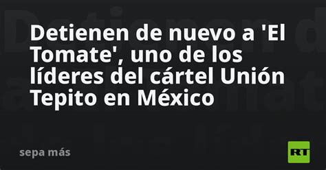 Detienen De Nuevo A El Tomate Uno De Los Líderes Del Cártel Unión