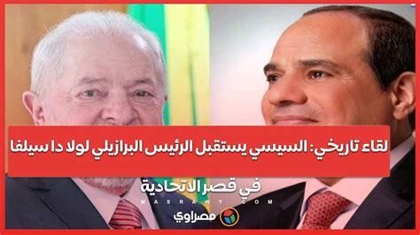 لقاء تاريخي السيسي يستقبل الرئيس البرازيلي لولا دا سيلفا في قصر