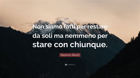 Massimo Bisotti Quote: “Non siamo fatti per restare da soli ma nemmeno