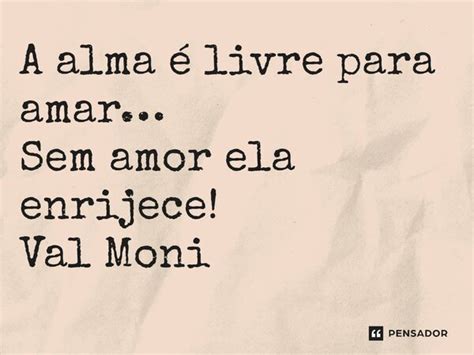 ⁠a Alma é Livre Para Amar… Sem Amor Val Moni Pensador