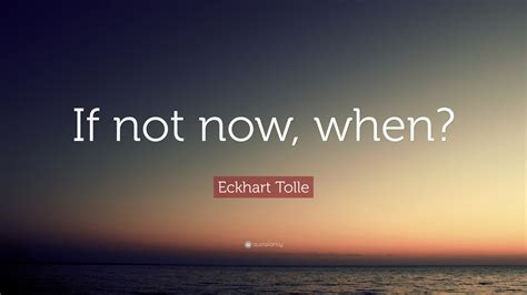 Eckhart Tolle Quote If Not Now When”