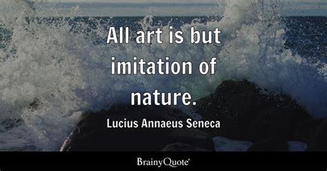 Lucius Annaeus Seneca - All art is but imitation of nature.