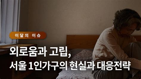 서울이슈큐레이터 외로움과 고립 서울 1인가구의 현실과 대응전략 서울연구원