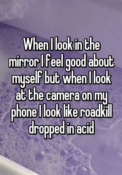 When I Look In The Mirror I Feel Good About Myself But When I Look At The Camera On My Phone I