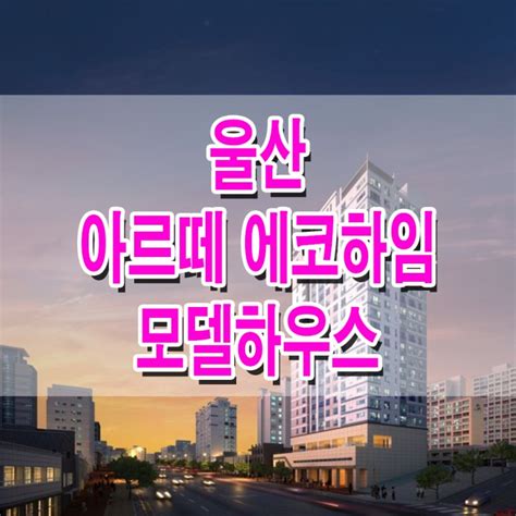 울산 오피스텔 울산 아르떼 에코하임 모델하우스 분양가 남구 신정동 아파트형 오피스텔 도시생활주택 분양 홍보관