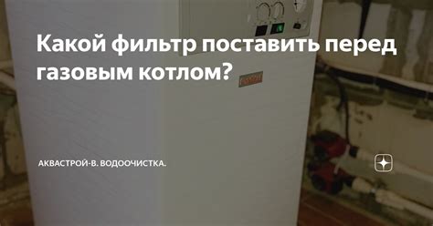 Какой фильтр поставить перед газовым котлом? | АКВАСТРОЙ-В. Водоочистка ...