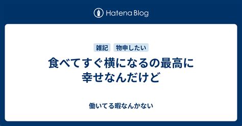 食べてすぐ横になるの最高に幸せなんだけど 働いてる暇なんかない