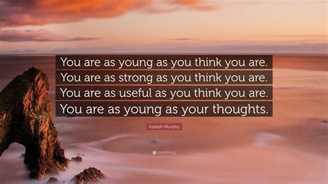 Joseph Murphy Quote: “You are as young as you think you are. You are as ...