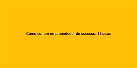 Como Ser Um Empreendedor De Sucesso 11 Dicas Para Começar Hoje