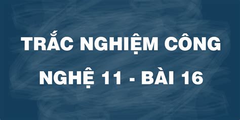 Trắc Nghiệm Công Nghệ 11 Bài 16 Có đáp án Và Lời Giải Công Nghệ Chế