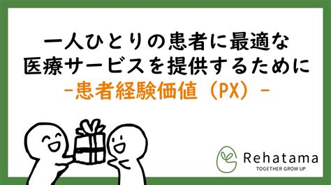 一人ひとりの患者に最適な医療サービスを提供するために 患者経験価値（px）とは ｜リハタマ