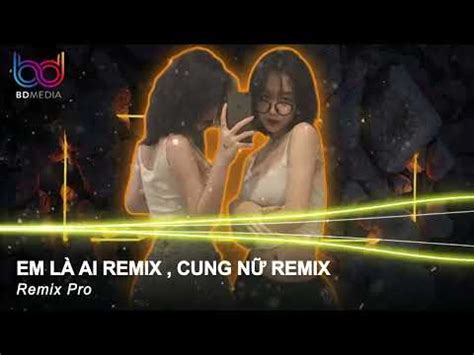 Em Là Ai Là Là Là Ai Mà Cứ Cho Anh Remix Cung Nữ Remix Trót Trao