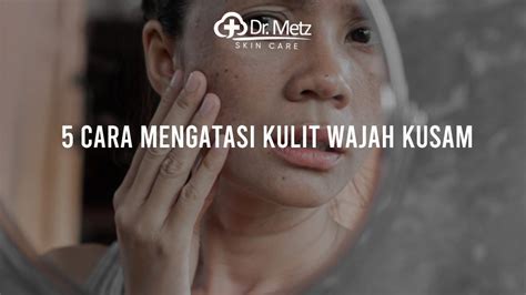 5 Cara Mengatasi Kulit Wajah Kusam Drmetzskincare