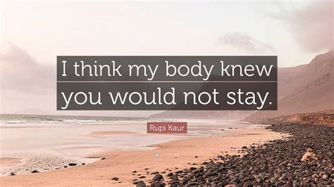 Rupi Kaur Quote “i Think My Body Knew You Would Not Stay”