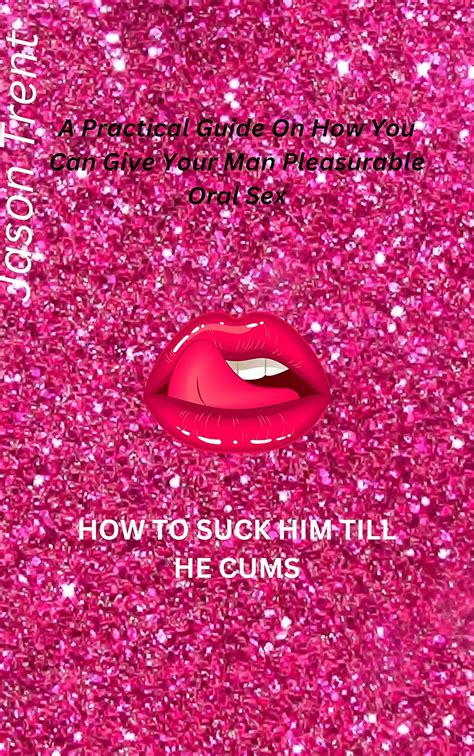 How To Suck Him Till He Cums A Practical Guide On How You Can Give Your Man Pleasurable Oral