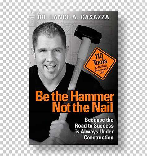 Be The Hammer Not The Nail Because The Road To Success Is Always Under