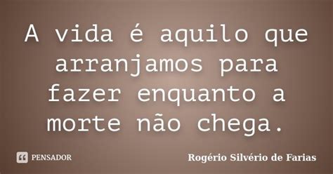 A Vida é Aquilo Que Arranjamos Para Rogério Silvério De Farias