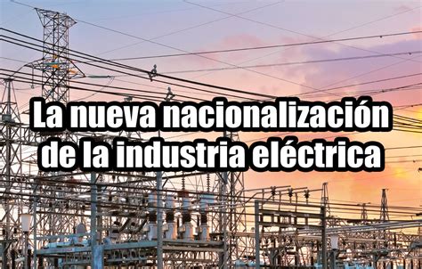 La Nueva Nacionalizaci N De La Industria El Ctrica Notisistema