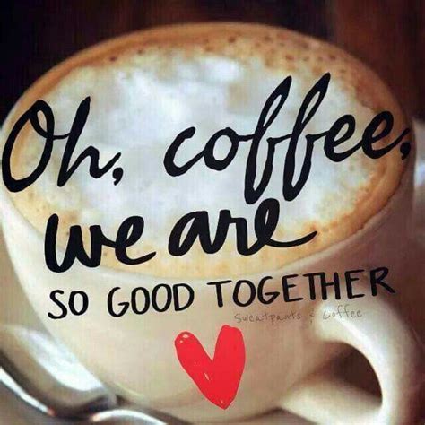 Oh Coffee We Are So Good Together Pictures Photos And Images For